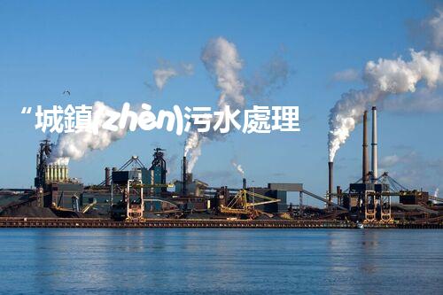 “城鎮(zhèn)污水處理項(xiàng)目，助力綠色家園建設(shè)新篇章”